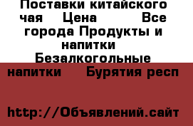 Поставки китайского чая  › Цена ­ 288 - Все города Продукты и напитки » Безалкогольные напитки   . Бурятия респ.